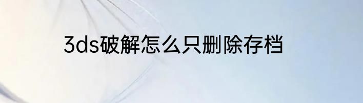3ds破解怎么只删除存档