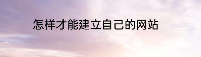 怎样才能建立自己的网站