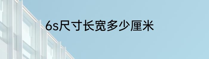 6s尺寸长宽多少厘米