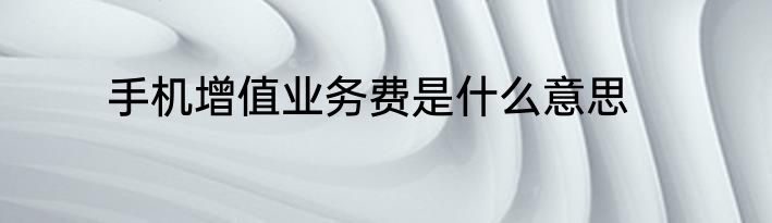 手机增值业务费是什么意思