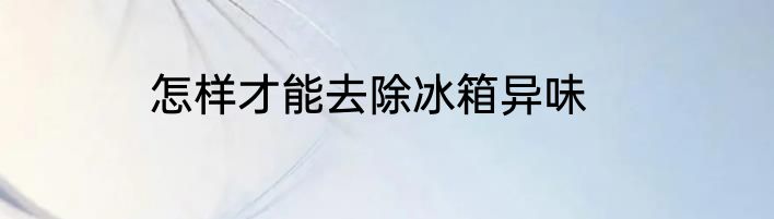 怎样才能去除冰箱异味