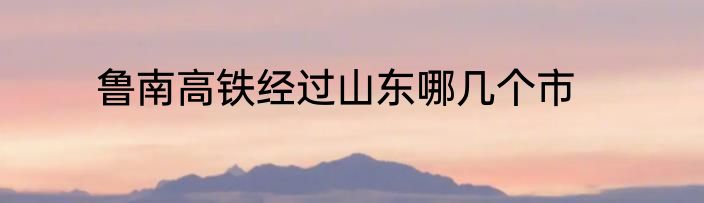 鲁南高铁经过山东哪几个市