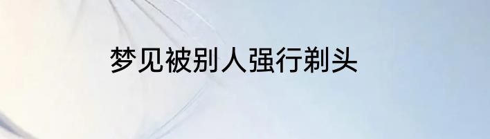 梦见被别人强行剃头
