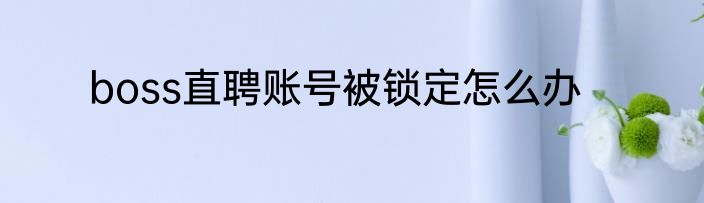 boss直聘账号被锁定怎么办