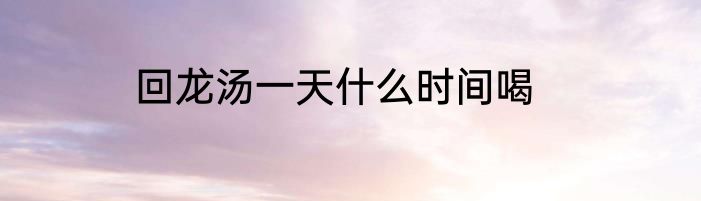 回龙汤一天什么时间喝