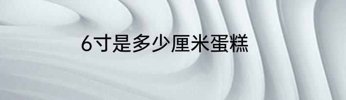 6寸是多少厘米蛋糕