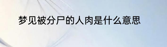 梦见被分尸的人肉是什么意思