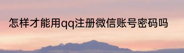 怎样才能用qq注册微信账号密码吗