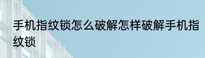 手机指纹锁怎么破解怎样破解手机指纹锁