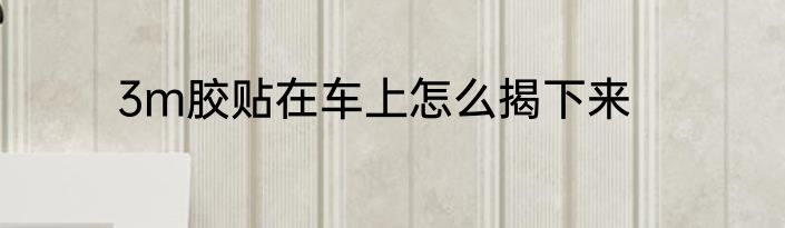 3m胶贴在车上怎么揭下来