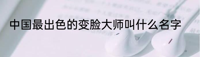 中国最出色的变脸大师叫什么名字