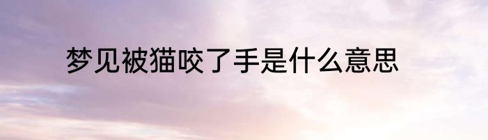 梦见被猫咬了手是什么意思