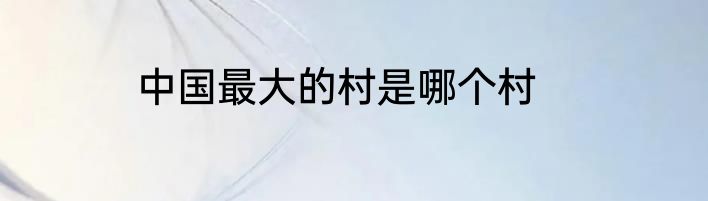 中国最大的村是哪个村