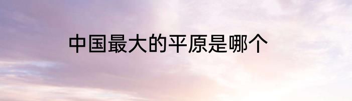 中国最大的平原是哪个