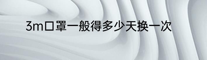 3m口罩一般得多少天换一次