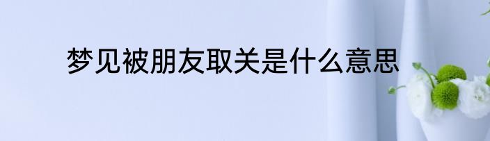 梦见被朋友取关是什么意思
