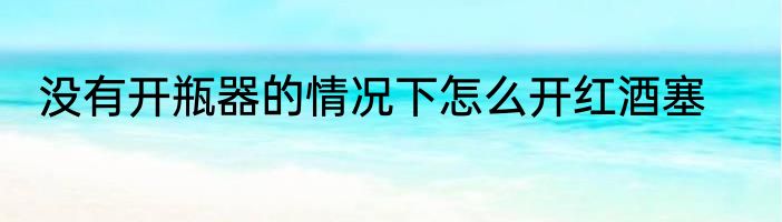 没有开瓶器的情况下怎么开红酒塞