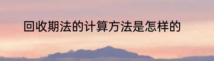 回收期法的计算方法是怎样的
