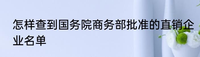 怎样查到国务院商务部批准的直销企业名单