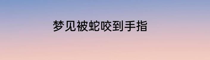 梦见被蛇咬到手指