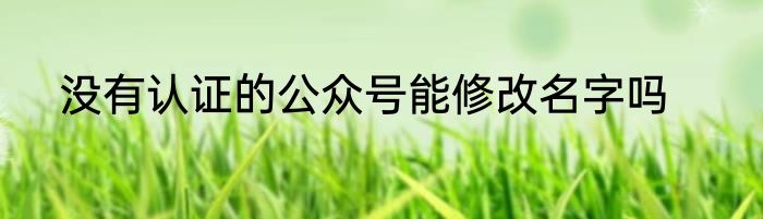 没有认证的公众号能修改名字吗
