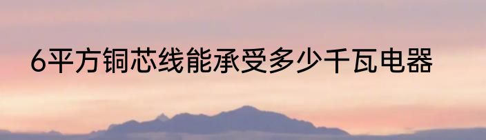 6平方铜芯线能承受多少千瓦电器