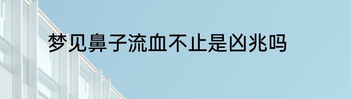 梦见鼻子流血不止是凶兆吗