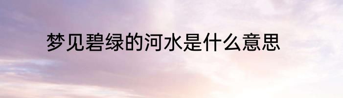 梦见碧绿的河水是什么意思
