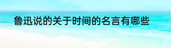 鲁迅说的关于时间的名言有哪些