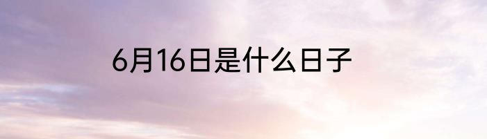 6月16日是什么日子