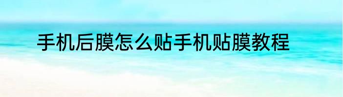 手机后膜怎么贴手机贴膜教程