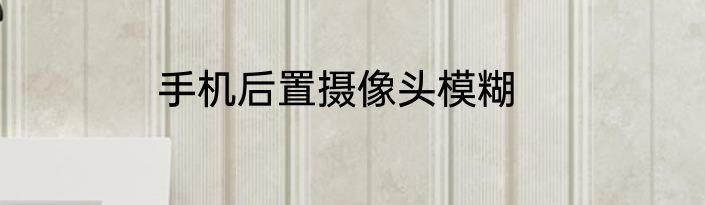 手机后置摄像头模糊