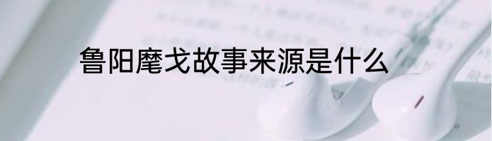 鲁阳麾戈故事来源是什么