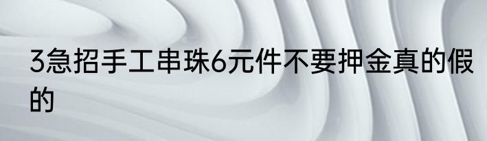 3急招手工串珠6元件不要押金真的假的