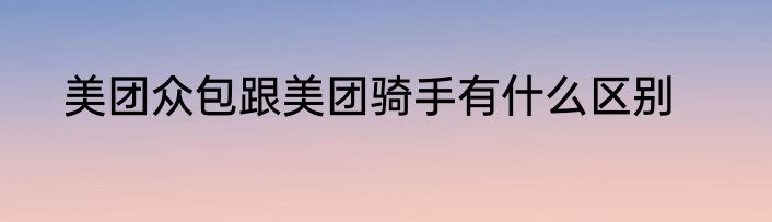 美团众包跟美团骑手有什么区别
