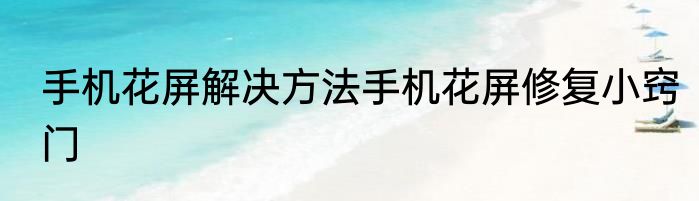 手机花屏解决方法手机花屏修复小窍门