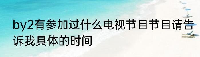 by2有参加过什么电视节目节目请告诉我具体的时间