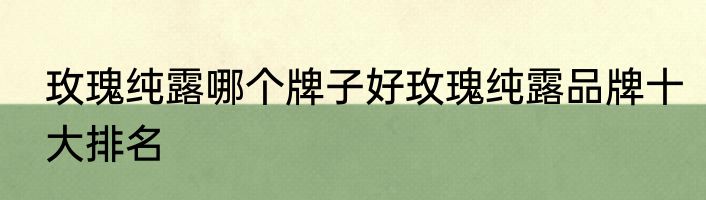 玫瑰纯露哪个牌子好玫瑰纯露品牌十大排名