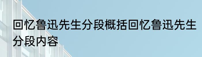 回忆鲁迅先生分段概括回忆鲁迅先生分段内容