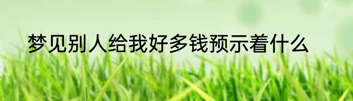 梦见别人给我好多钱预示着什么