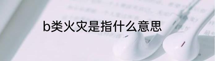 b类火灾是指什么意思