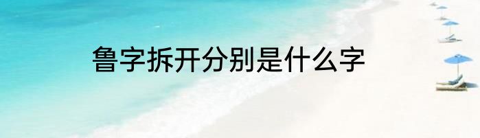 鲁字拆开分别是什么字