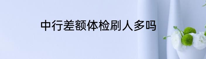 中行差额体检刷人多吗