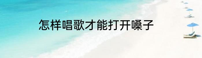 怎样唱歌才能打开嗓子