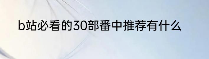 b站必看的30部番中推荐有什么
