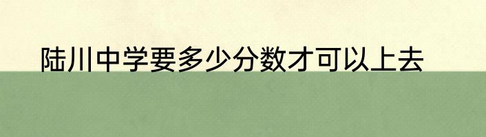 陆川中学要多少分数才可以上去