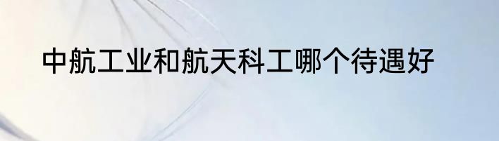 中航工业和航天科工哪个待遇好