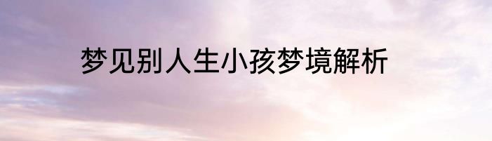 梦见别人生小孩梦境解析