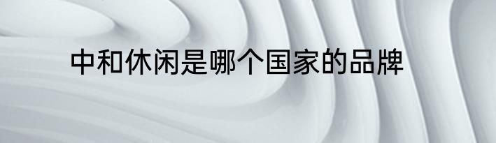 中和休闲是哪个国家的品牌