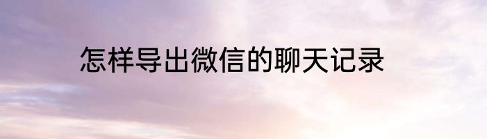 怎样导出微信的聊天记录